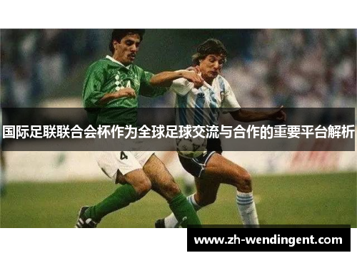 国际足联联合会杯作为全球足球交流与合作的重要平台解析