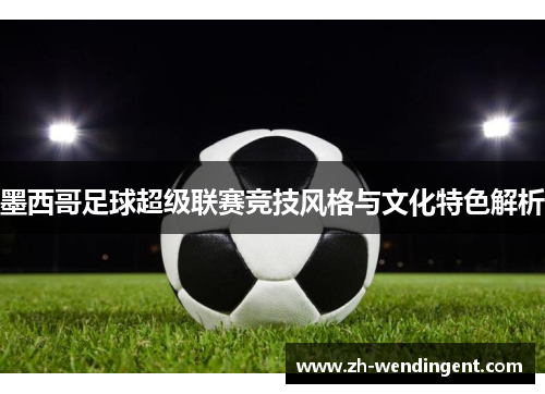 墨西哥足球超级联赛竞技风格与文化特色解析