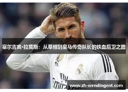 塞尔吉奥·拉莫斯：从草根到皇马传奇队长的铁血后卫之路