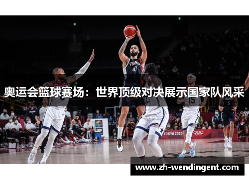 奥运会篮球赛场：世界顶级对决展示国家队风采