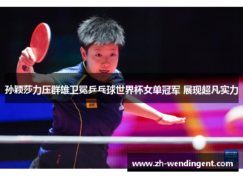 孙颖莎力压群雄卫冕乒乓球世界杯女单冠军 展现超凡实力