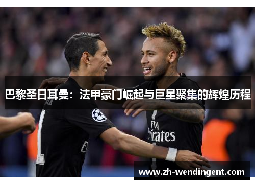 巴黎圣日耳曼：法甲豪门崛起与巨星聚集的辉煌历程