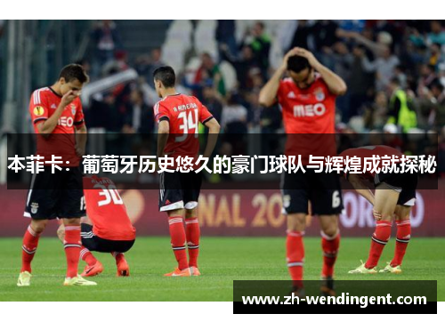 本菲卡：葡萄牙历史悠久的豪门球队与辉煌成就探秘