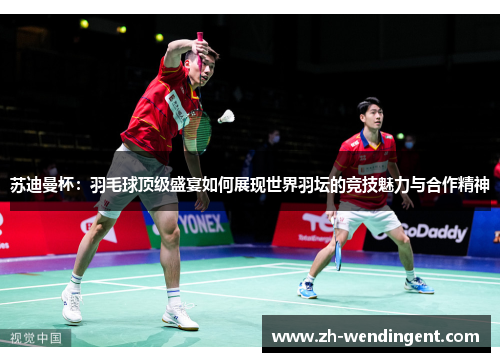 苏迪曼杯：羽毛球顶级盛宴如何展现世界羽坛的竞技魅力与合作精神