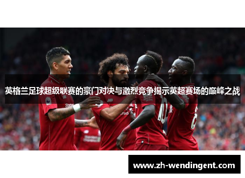 英格兰足球超级联赛的豪门对决与激烈竞争揭示英超赛场的巅峰之战