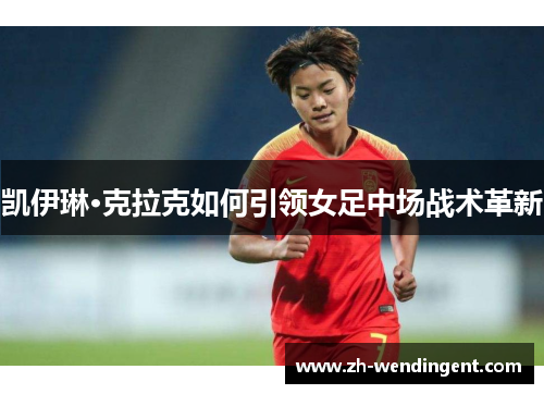 凯伊琳·克拉克如何引领女足中场战术革新