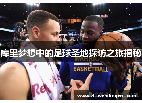 库里梦想中的足球圣地探访之旅揭秘