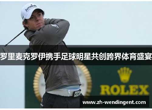 罗里麦克罗伊携手足球明星共创跨界体育盛宴