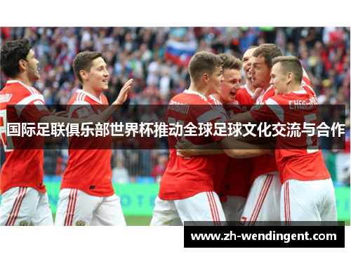 国际足联俱乐部世界杯推动全球足球文化交流与合作