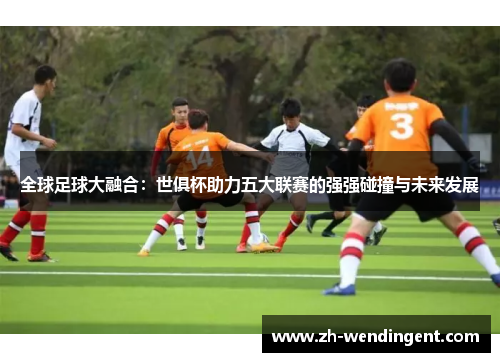 全球足球大融合：世俱杯助力五大联赛的强强碰撞与未来发展